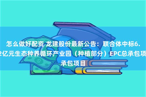 怎么做好配资 龙建股份最新公告：联合体中标6.12亿元生态种养循环产业园（种植部分）EPC总承包项目