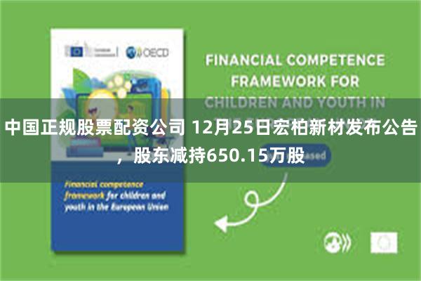 中国正规股票配资公司 12月25日宏柏新材发布公告，股东减持650.15万股