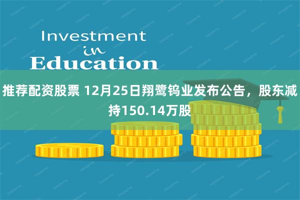 推荐配资股票 12月25日翔鹭钨业发布公告,股东减持150.14万股