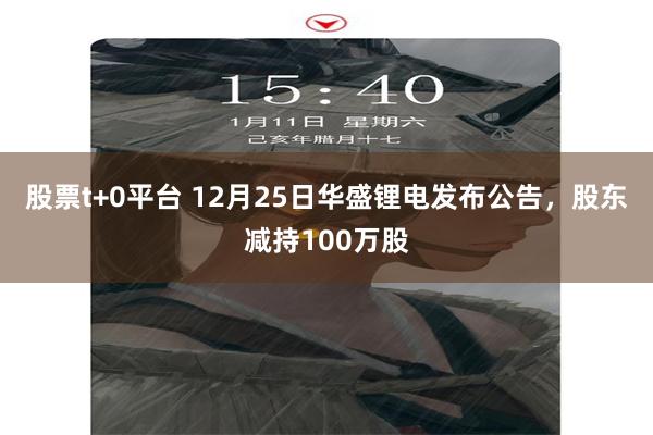 股票t+0平台 12月25日华盛锂电发布公告，股东减持100万股