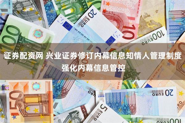 证券配资网 兴业证券修订内幕信息知情人管理制度 强化内幕信息管控