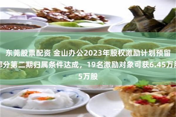 东莞股票配资 金山办公2023年股权激励计划预留部分第二期归属条件达成，19名激励对象可获6.45万股