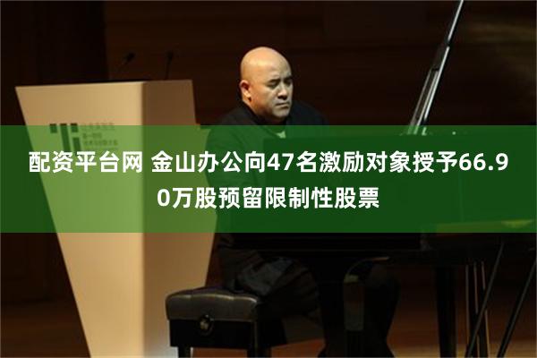 配资平台网 金山办公向47名激励对象授予66.90万股预留限制性股票