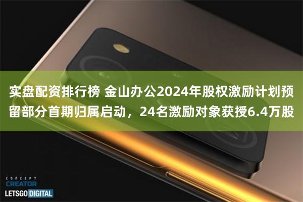 实盘配资排行榜 金山办公2024年股权激励计划预留部分首期归属启动，24名激励对象获授6.4万股