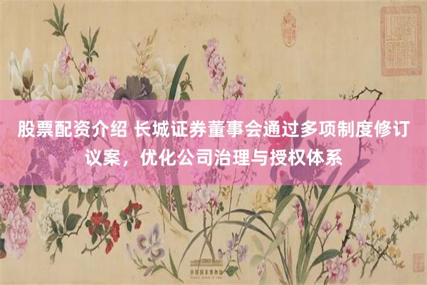 股票配资介绍 长城证券董事会通过多项制度修订议案，优化公司治理与授权体系