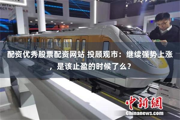 配资优秀股票配资网站 投顾观市：继续强势上涨，是该止盈的时候了么？