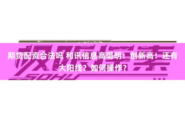 期货配资合法吗 和讯信息高璐明：创新高！还有大阳线？如何操作？