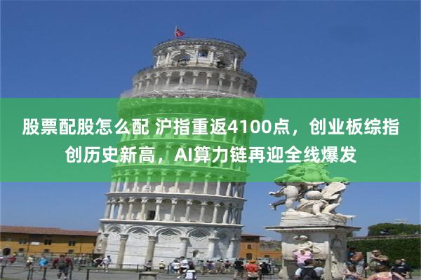 股票配股怎么配 沪指重返4100点，创业板综指创历史新高，AI算力链再迎全线爆发