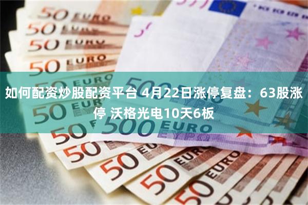 如何配资炒股配资平台 4月22日涨停复盘：63股涨停 沃格光电10天6板