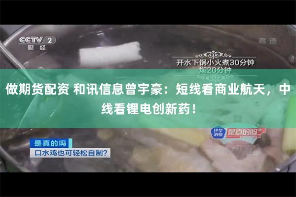做期货配资 和讯信息曾宇豪：短线看商业航天，中线看锂电创新药！
