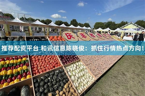 推荐配资平台 和讯信息陈晓俊：抓住行情热点方向！