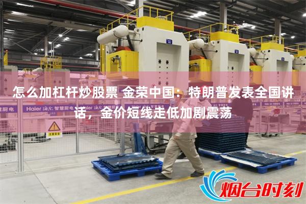 怎么加杠杆炒股票 金荣中国：特朗普发表全国讲话，金价短线走低加剧震荡