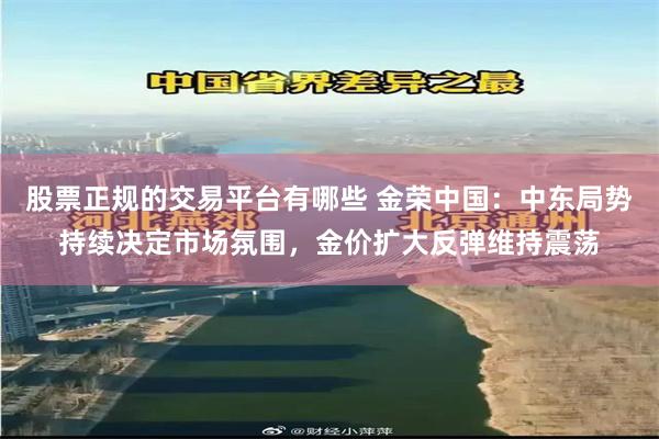 股票正规的交易平台有哪些 金荣中国:中东局势持续决定市场氛围,金价扩大反弹维持震荡