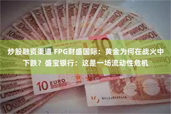 炒股融资渠道 FPG财盛国际：黄金为何在战火中下跌？盛宝银行：这是一场流动性危机