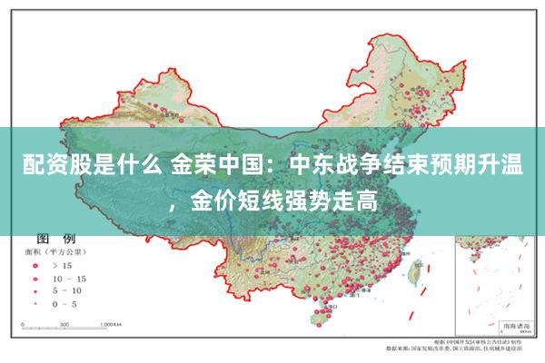 配资股是什么 金荣中国：中东战争结束预期升温，金价短线强势走高