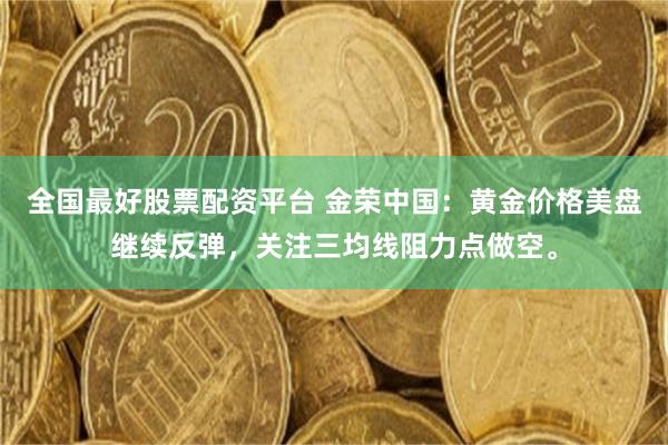 全国最好股票配资平台 金荣中国：黄金价格美盘继续反弹，关注三均线阻力点做空。