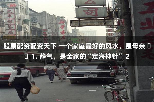 股票配资配资天下 一个家庭最好的风水，是母亲 ​​1. 静气，是全家的“定海神针” 2