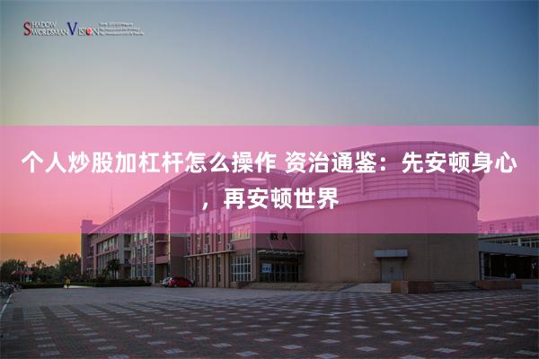 个人炒股加杠杆怎么操作 资治通鉴:先安顿身心,再安顿世界