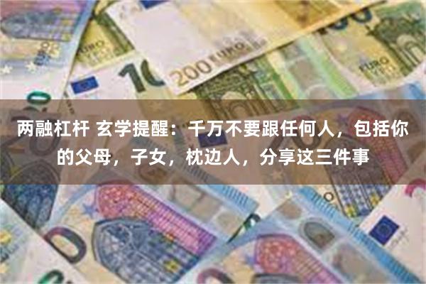 两融杠杆 玄学提醒：千万不要跟任何人，包括你的父母，子女，枕边人，分享这三件事