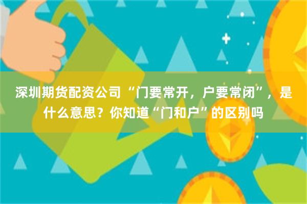 深圳期货配资公司 “门要常开，户要常闭”，是什么意思？你知道“门和户”的区别吗