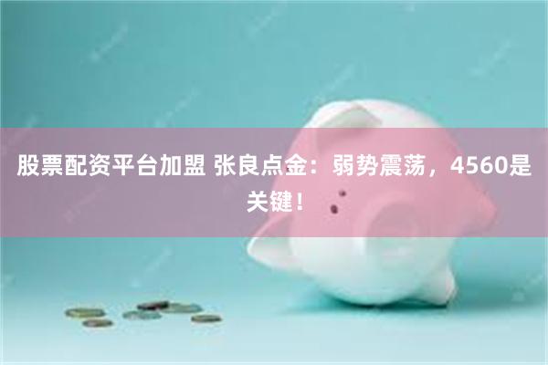 股票配资平台加盟 张良点金：弱势震荡，4560是关键！