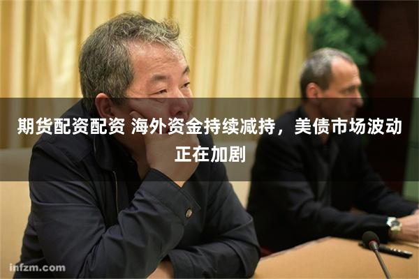 期货配资配资 海外资金持续减持,美债市场波动正在加剧