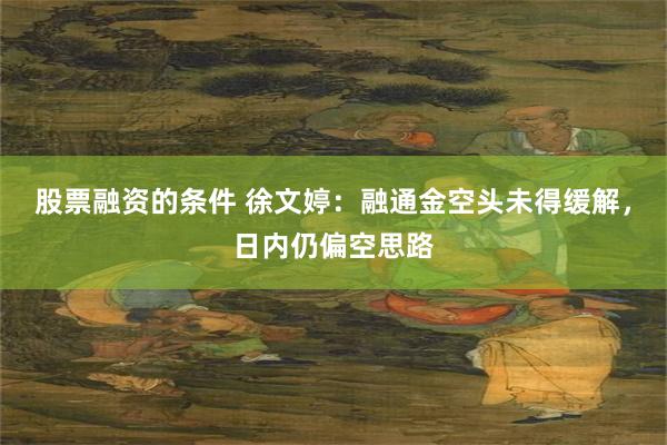 股票融资的条件 徐文婷:融通金空头未得缓解,日内仍偏空思路