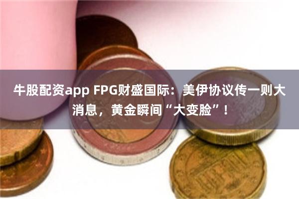 牛股配资app FPG财盛国际：美伊协议传一则大消息，黄金瞬间“大变脸”！