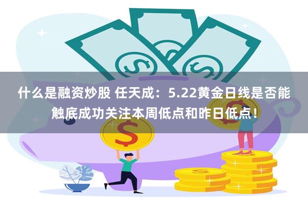什么是融资炒股 任天成：5.22黄金日线是否能触底成功关注本周低点和昨日低点！