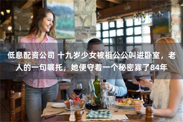 低息配资公司 十九岁少女被祖公公叫进卧室，老人的一句嘱托，她便守着一个秘密寡了84年