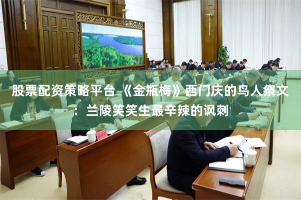 股票配资策略平台 《金瓶梅》西门庆的鸟人祭文:兰陵笑笑生最辛辣的讽刺