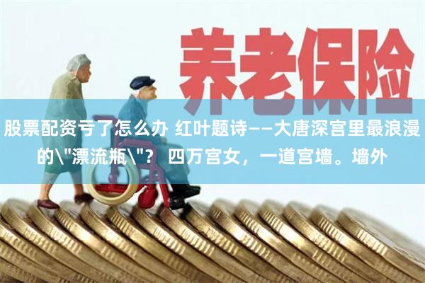 股票配资亏了怎么办 红叶题诗——大唐深宫里最浪漫的