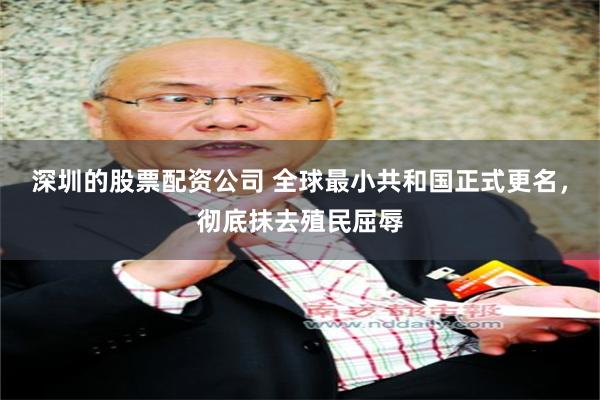 深圳的股票配资公司 全球最小共和国正式更名，彻底抹去殖民屈辱