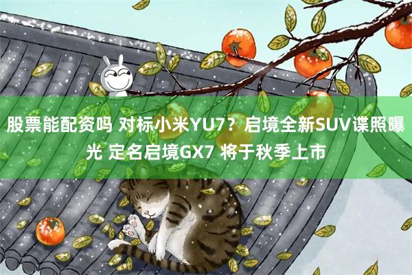 股票能配资吗 对标小米YU7？启境全新SUV谍照曝光 定名启境GX7 将于秋季上市