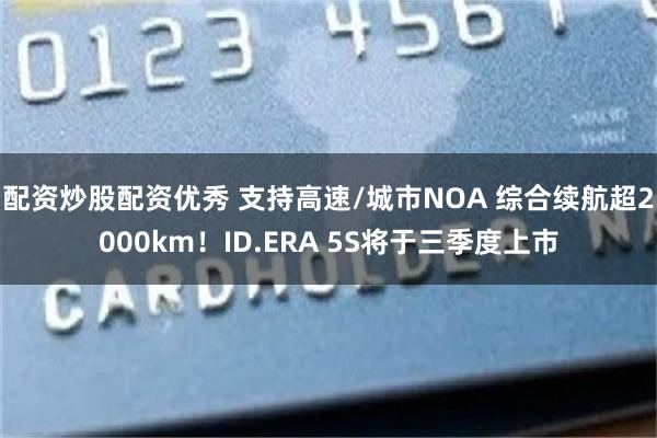 配资炒股配资优秀 支持高速/城市NOA 综合续航超2000km!ID.ERA 5S将于三季度上市