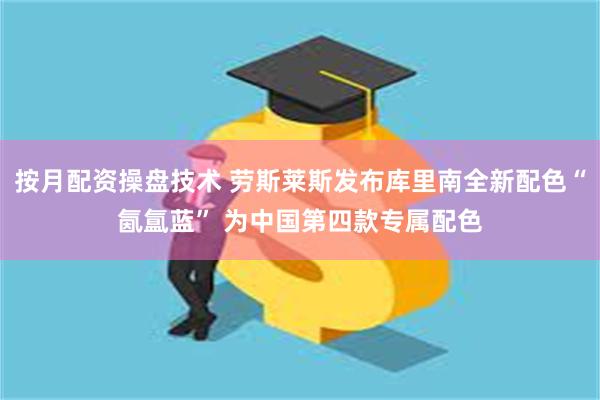 按月配资操盘技术 劳斯莱斯发布库里南全新配色“氤氲蓝” 为中国第四款专属配色