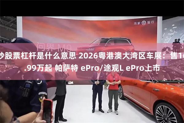 炒股票杠杆是什么意思 2026粤港澳大湾区车展:售16.99万起 帕萨特 ePro/途观L ePro上市