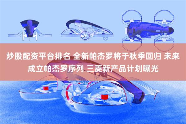 炒股配资平台排名 全新帕杰罗将于秋季回归 未来成立帕杰罗序列 三菱新产品计划曝光