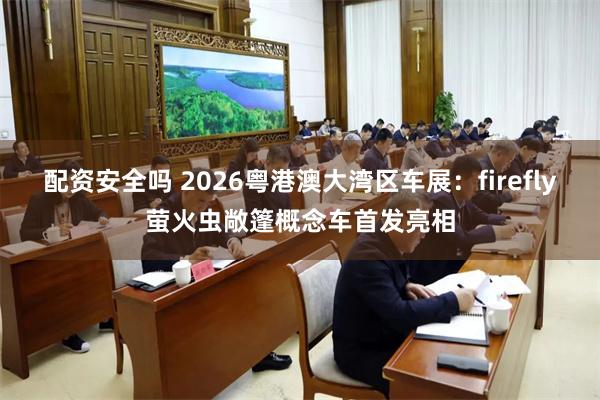 配资安全吗 2026粤港澳大湾区车展：firefly萤火虫敞篷概念车首发亮相