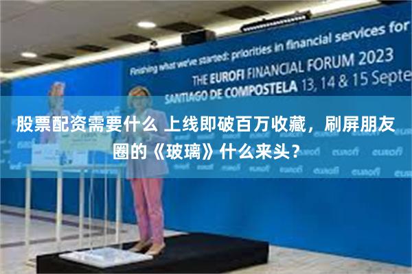股票配资需要什么 上线即破百万收藏，刷屏朋友圈的《玻璃》什么来头？