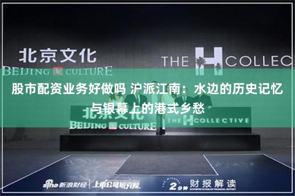 股市配资业务好做吗 沪派江南：水边的历史记忆与银幕上的港式乡愁
