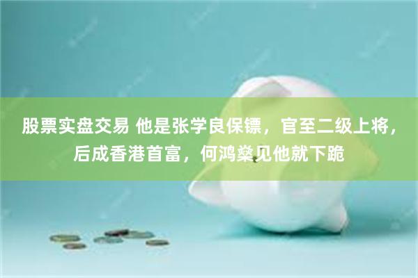 股票实盘交易 他是张学良保镖，官至二级上将，后成香港首富，何鸿燊见他就下跪