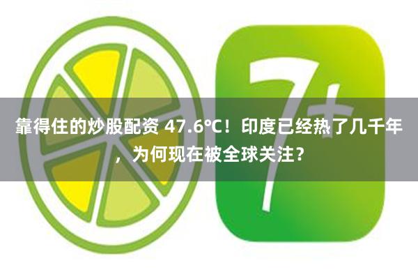 靠得住的炒股配资 47.6℃！印度已经热了几千年，为何现在被全球关注？