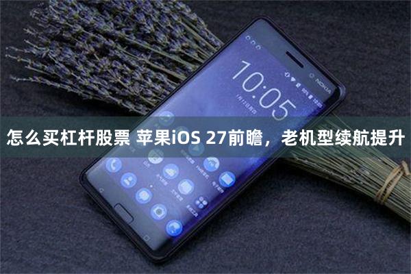 怎么买杠杆股票 苹果iOS 27前瞻，老机型续航提升