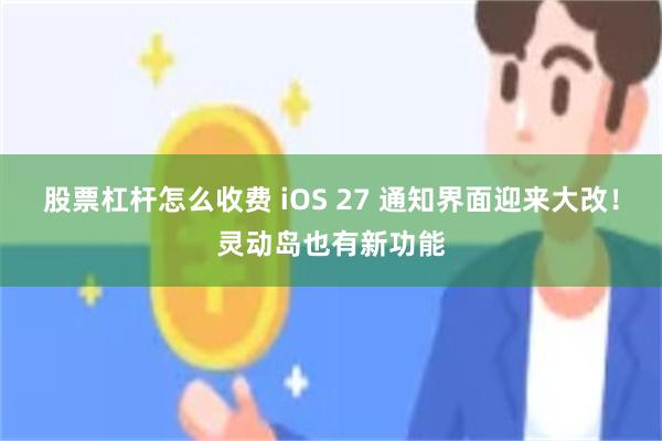 股票杠杆怎么收费 iOS 27 通知界面迎来大改！灵动岛也有新功能