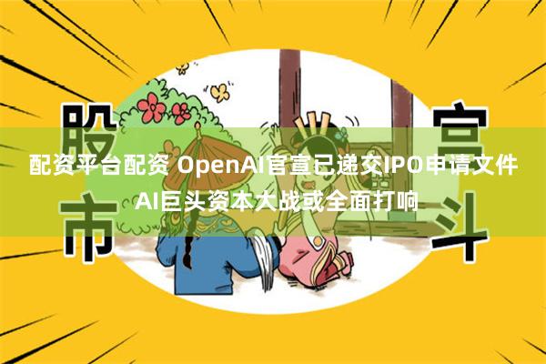 配资平台配资 OpenAI官宣已递交IPO申请文件 AI巨头资本大战或全面打响