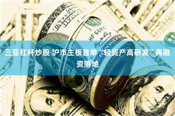 三亚杠杆炒股 沪市主板首单“轻资产高研发”再融资落地