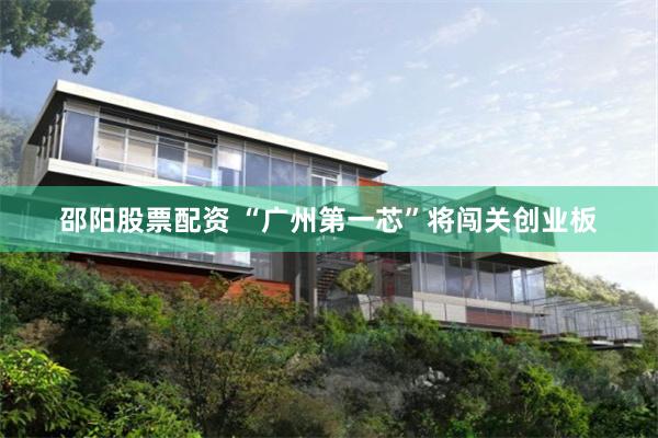 邵阳股票配资 “广州第一芯”将闯关创业板