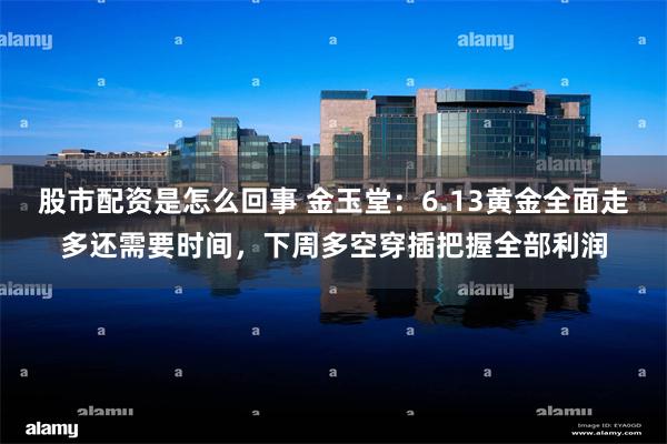股市配资是怎么回事 金玉堂：6.13黄金全面走多还需要时间，下周多空穿插把握全部利润