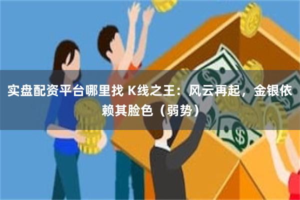 实盘配资平台哪里找 K线之王：风云再起，金银依赖其脸色（弱势）